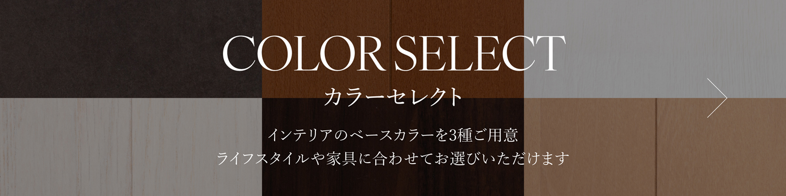 COLOR SELECT カラーセレクト インテリアのベースカラーを3種ご用意 ライフスタイルや家具に合わせてお選びいただけます